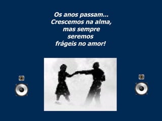 Os anos passam... Crescemos na alma, mas sempre seremos  frágeis no amor!  