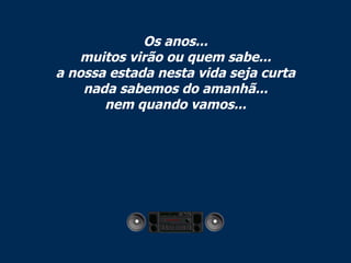 Os anos... muitos virão ou quem sabe... a nossa estada nesta vida seja curta nada sabemos do amanhã... nem quando vamos... 
