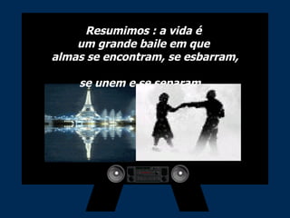 Resumimos : a vida é  um grande baile em que  almas se encontram, se esbarram,  se unem e se separam... 