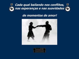Cada qual bailando nos conflitos, nas esperanças e nas suavidades  de momentos de amor! 