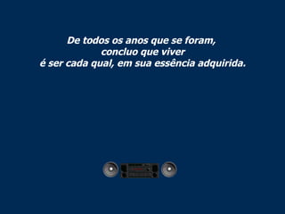 De todos os anos que se foram,  concluo que viver é ser cada qual, em sua essência adquirida. 
