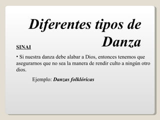 Diferentes tipos de
SINAI             Danza
• Si nuestra danza debe alabar a Dios, entonces tenemos que
asegurarnos que no sea la manera de rendir culto a ningún otro
dios.
        Ejemplo: Danzas folklóricas
 