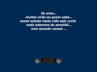 Os anos... muitos virão ou quem sabe... nossa estada nesta vida seja curta   nada sabemos do amanhã... nem quando vamos ... 