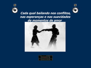 Cada qual bailando nos conflitos, nas esperanças e nas suavidades  de momentos de amor   