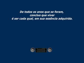 De todos os anos que se foram,  concluo que viver é ser cada qual, em sua essência adquirida. 