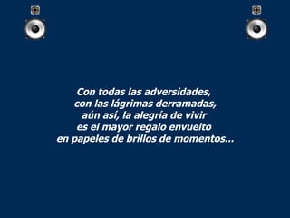 Con todas las adversidades,  con las lágrimas derramadas, aún así, la alegría de vivir  es el mayor regalo envuelto  en papeles de brillos de momentos... 