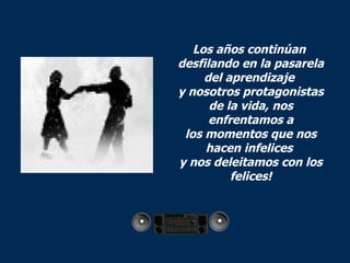 Los años continúan  desfilando en la pasarela del aprendizaje  y nosotros protagonistas de la vida, nos enfrentamos a los momentos que nos hacen infelices  y nos deleitamos con los felices! 