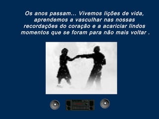 Os anos passam... Vivemos lições de vida,
aprendemos a vasculhar nas nossas
recordações do coração e a acariciar lindos
momentos que se foram para não mais voltar .
 