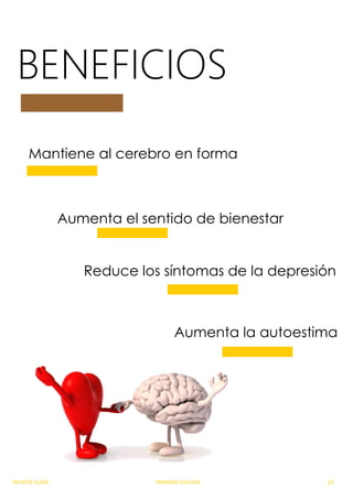 BENEFICIOS
Mantiene al cerebro en forma
Aumenta el sentido de bienestar
Reduce los síntomas de la depresión
Aumenta la autoestima
REVISTA CLASE PRIMERA EDICION 23
 