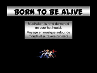 Born to be alive
  Musikale reis rond de wereld
      en door het heelal.
  Voyage en musique autour du
   monde et à travers l’univers
 