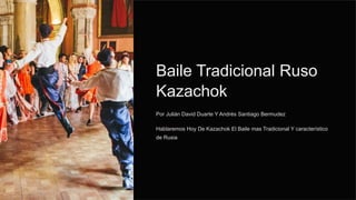 Baile Tradicional Ruso
Kazachok
Por Julián David Duarte Y Andrés Santiago Bermudez
Hablaremos Hoy De Kazachok El Baile mas Tradicional Y característico
de Rusia
 
