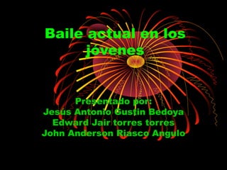 Baile actual en los
jóvenes
Presentado por:
Jesús Antonio Gustin Bedoya
Edward Jair torres torres
John Anderson Riasco Angulo
 