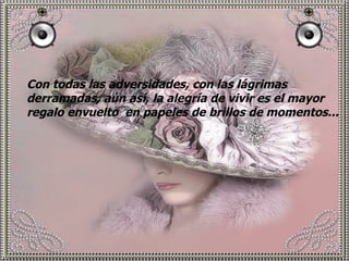 Con todas las adversidades, con las lágrimas derramadas, aún así, la alegría de vivir es el mayor regalo envuelto  en papeles de brillos de momentos... 