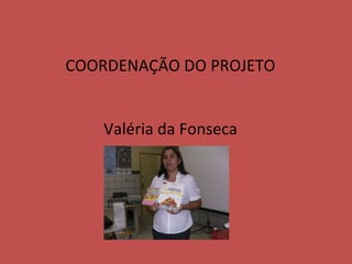 COORDENAÇÃO DO PROJETO Valéria da Fonseca 
