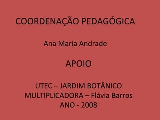COORDENAÇÃO PEDAGÓGICA Ana Maria Andrade APOIO UTEC – JARDIM BOTÂNICO MULTIPLICADORA – Flávia Barros ANO - 2008 