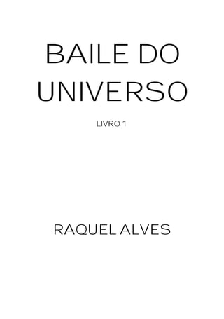 1
BAILE DO
UNIVERSO
LIVRO 1
RAQUEL ALVES
 