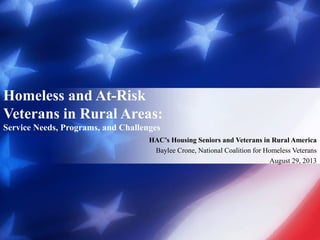 Homeless and At-Risk
Veterans in Rural Areas:
Service Needs, Programs, and Challenges
HAC’s Housing Seniors and Veterans in Rural America
Baylee Crone, National Coalition for Homeless Veterans
August 29, 2013
 