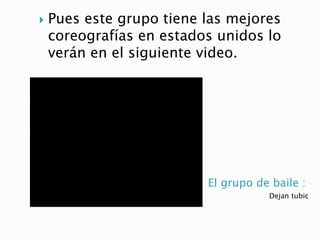 El grupo de baile :
Dejan tubic
 Pues este grupo tiene las mejores
coreografías en estados unidos lo
verán en el siguiente video.
 