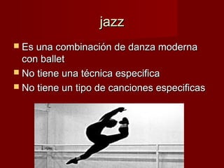 jazzjazz
 Es una combinación de danza modernaEs una combinación de danza moderna
con balletcon ballet
 No tiene una técnica especificaNo tiene una técnica especifica
 No tiene un tipo de canciones especificasNo tiene un tipo de canciones especificas
 