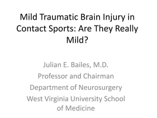 Mild Traumatic Brain Injury in Contact Sports: Are They Really Mild? Julian E. Bailes, M.D. Professor and Chairman Department of Neurosurgery West Virginia University School of Medicine 