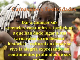 Dar a conocer sus
creencias, costumbres, tradicione
s que han dado lugar a sus
carnavales en un devenir
histórico – cultural en donde se
vive la alegría expresando así
sentimientos profundos de sus