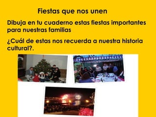 Fiestas que nos unen
Dibuja en tu cuaderno estas fiestas importantes
para nuestras familias
¿Cuál de estas nos recuerda a nuestra historia
cultural?.
 
