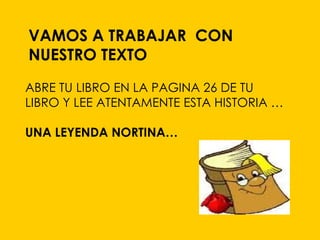 VAMOS A TRABAJAR CON
NUESTRO TEXTO
ABRE TU LIBRO EN LA PAGINA 26 DE TU
LIBRO Y LEE ATENTAMENTE ESTA HISTORIA …

UNA LEYENDA NORTINA…
 