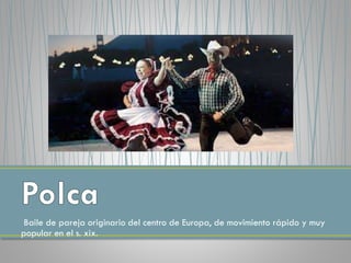 Baile de pareja originario del centro de Europa, de movimiento rápido y muy
popular en el s. xix.
 