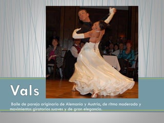 Baile de pareja originario de Alemania y Austria, de ritmo moderado y
movimientos giratorios suaves y de gran elegancia.
 