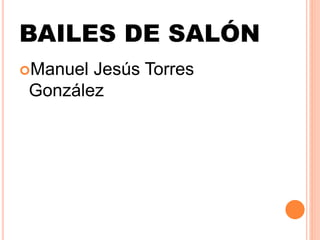 BAILES DE SALÓN
Manuel Jesús Torres
González
 