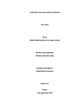 Institución educativa pedro de Heredia
Ed. Física
Tema:
Bailes tradicionales de la región caribe
Nombre del estudiante:
German Gonzales mejía
Nombre del profesor:
Idabel Berrio Cardona
Grado 10-1
Fecha:
9 de agosto de 2019
 