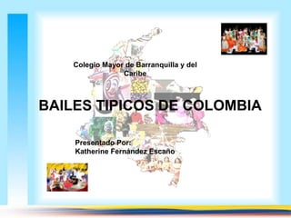 Colegio Mayor de Barranquilla y del 
Caribe 
BAILES TIPICOS DE COLOMBIA 
Presentado Por: 
Katherine Fernández Escaño 
 