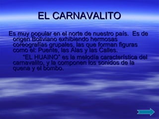 EL CARNAVALITO Es muy popular en el norte de nuestro país.  Es de origen Boliviano exhibiendo hermosas coreografías grupales, las que forman figuras como el: Puente, las Alas y las Calles. “ EL HUAINO” es la melodía característica del carnavalito, y la componen los sonidos de la quena y el bombo.  