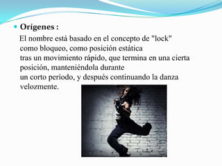 Orígenes :El nombre está basado en el concepto de "lock" como bloqueo, como posición estáticatras un movimiento rápido, que termina en una cierta posición, manteniéndola duranteun corto período, y después continuando la danza velozmente. 