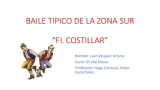 BAILE TIPICO DE LA ZONA SUR
“EL COSTILLAR”
Nombre: Juan Vásquez Urrutia
Curso: 6ª año básico
Profesores: Hugo Carrasco, Felipe
Quinchaleo.
 