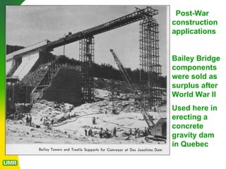 Post-War
construction
applications
Bailey Bridge
components
were sold as
surplus after
World War II
Used here in
erecting a
concrete
gravity dam
in Quebec
 