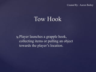 Tow Hook
 Player launches a grapple hook,
collecting items or pulling an object
towards the player’s location.
Created By: Aaron Bailey
 