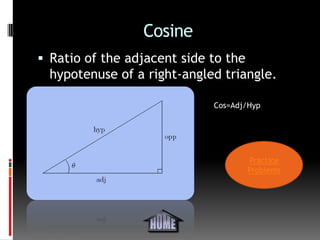 Cosine
 Ratio of the adjacent side to the
  hypotenuse of a right-angled triangle.

                             Cos=Adj/Hyp




                                      Practice
                                      Problems
 