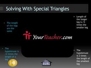 Solving With Special Triangles
                                    • Length of
                                      the longer
 • The length                         leg is √3
   of the legs                        times the
   are the                            smaller leg
   same




• The
  hypotenuse is                     • The
  √2 times the                        hypotenuse
  length of a                         is 2 times
  leg                                 the length of
                                      the smallest
                                      leg
 