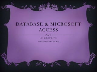 DATABASE & MICROSOFT
       ACCESS
        BY: BAILEY BATTS
      DATE: JANUARY 28, 2013
 