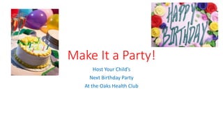 Make It a Party! 
Host Your Child’s 
Next Birthday Party 
At the Oaks Health Club 
 