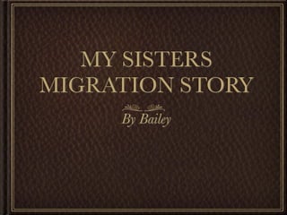 MY SISTERS
MIGRATION STORY
     By Bailey
 