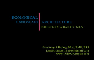 ECOLOGICAL
 LANDSCAPE ARCHITECTURE
             COURTNEY A BAILEY; MLA




             Courtney A Bailey; MLA, BMS, BSS
               LandArchitect.Bailey@gmail.com
                      www.TwistOfUnique.com
 