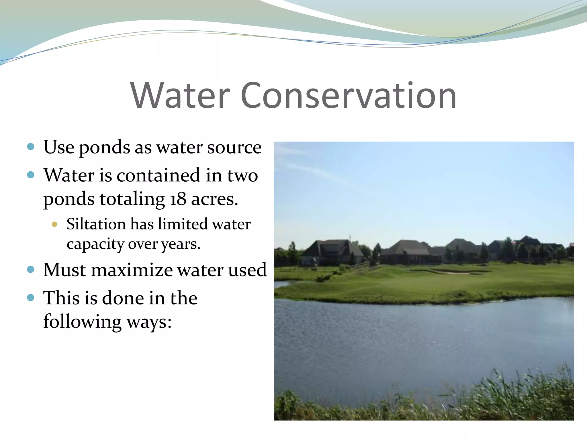 Water Conservation
 Use ponds as water source
 Water is contained in two
ponds totaling 18 acres.
 Siltation has limited water
capacity over years.
 Must maximize water used
 This is done in the
following ways:
 