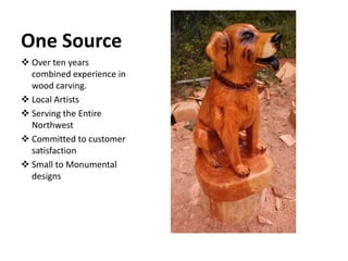 One Source
 Over ten years
combined experience in
wood carving.
 Local Artists
 Serving the Entire
Northwest
 Committed to customer
satisfaction
 Small to Monumental
designs
 