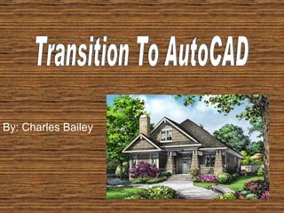 Transition To AutoCAD By: Charles Bailey 