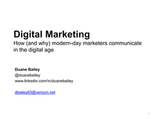 Digital Marketing
How (and why) modern-day marketers communicate in
the digital age
Duane Bailey
@duanebailey
www.linkedin.com/in/duanebailey
dbailey83@verizon.net
1
 