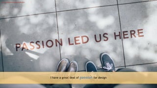 11
I have a great deal of passion for design
https://unsplash.com/photos/TamMbr4okv4
 