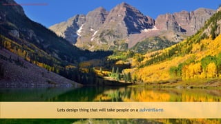 Lets design thing that will take people on a adventure.
https://www.flickr.com/photos/14723335@N05/25219914383/
 