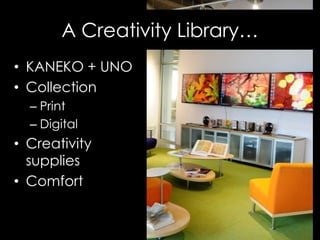 A Creativity Library…
• KANEKO + UNO
• Collection
– Print
– Digital
• Creativity
supplies
• Comfort
 